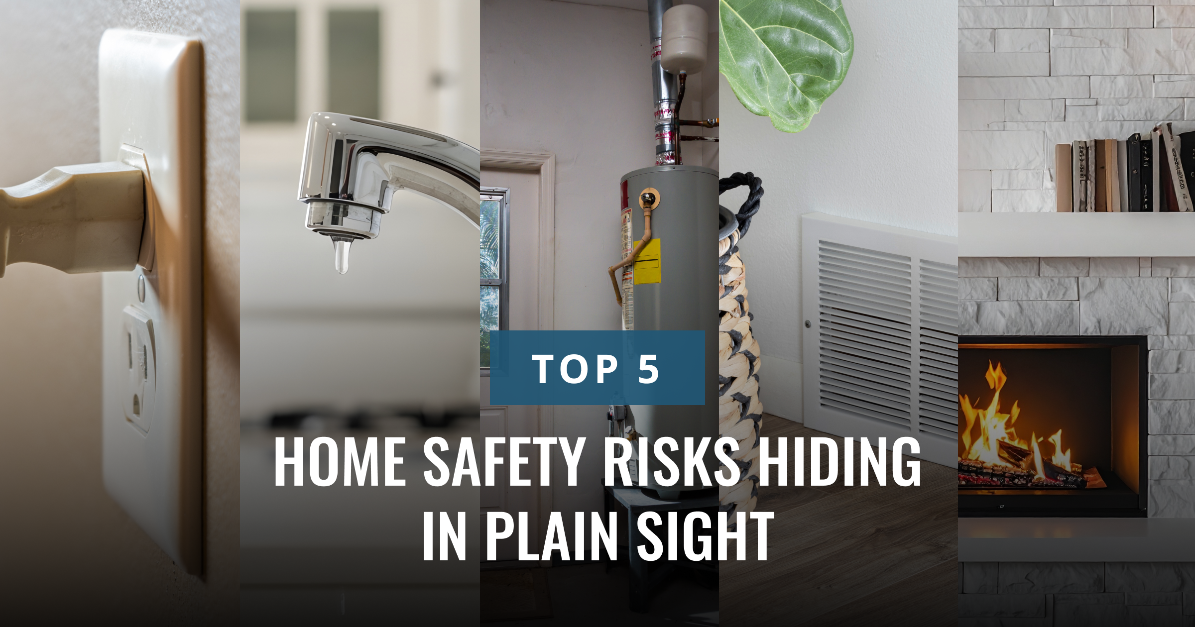 A collage of five images depicting common household elements like an electrical outlet, dripping faucet, water heater, and fireplace. Text: TOP 5 HOME SAFETY RISKS HIDDEN IN PLAIN SIGHT.